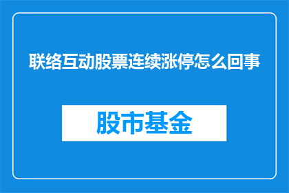 联络互动股票连续涨停怎么回事(为何联络互动股票连续涨停？投资者应如何应对这一现象？)