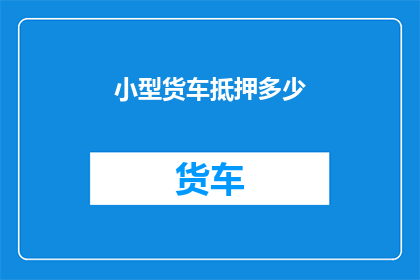 小型货车抵押多少(小型货车抵押的合理金额是多少？)