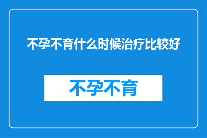 不孕不育什么时候治疗比较好(何时是最佳治疗时机以解决不孕不育问题？)