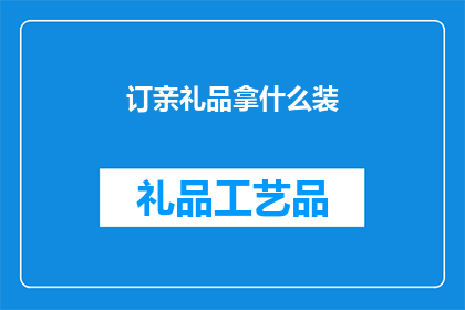 订亲礼品拿什么装(订亲时，应如何挑选合适的礼品进行装点？)