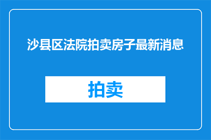 沙县区法院拍卖房子最新消息(沙县区法院最新拍卖房产动态，你了解了吗？)
