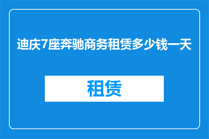 迪庆7座奔驰商务租赁多少钱一天(迪庆地区7座奔驰商务车租赁一天的费用是多少？)