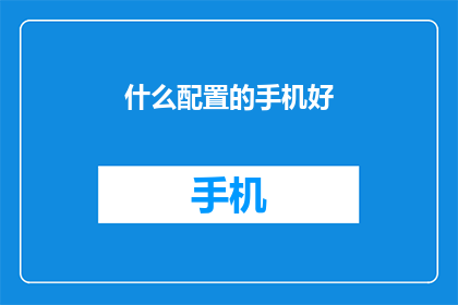什么配置的手机好(什么配置的手机好？如何选择一款性能卓越功能齐全的智能手机？)