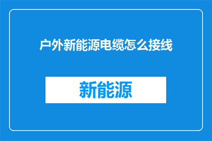 户外新能源电缆怎么接线(户外新能源电缆接线方法：如何正确连接以保障安全与效率？)