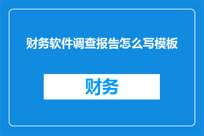 财务软件调查报告怎么写模板(如何撰写一份详尽的财务软件调查报告模板？)