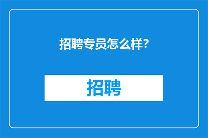 招聘专员怎么样？(招聘专员的工作职责是什么？)