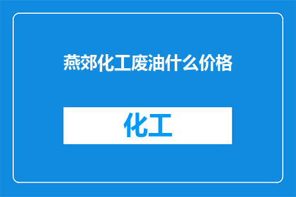 燕郊化工废油什么价格(燕郊地区化工废油的当前价格是多少？)