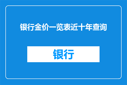 银行金价一览表近十年查询(近十年银行金价一览表查询需求：您是否在寻找过去十年中银行金价的详细记录？)