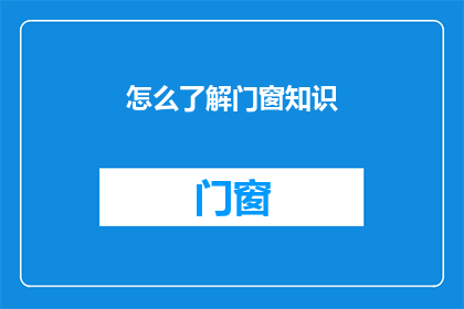 怎么了解门窗知识(如何深入了解门窗的奥秘？)