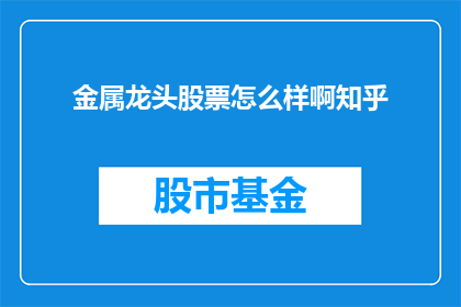 金属龙头股票怎么样啊知乎(金属龙头股票表现如何？投资者应关注知乎上的讨论吗？)
