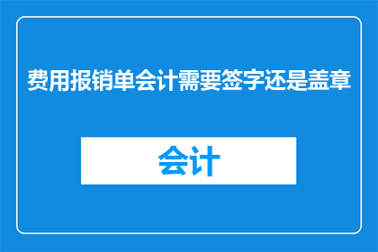 费用报销单会计需要签字还是盖章(会计在费用报销单上签字还是盖章？)