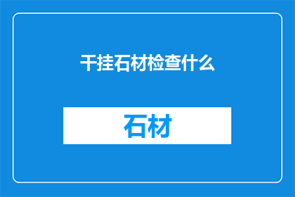 干挂石材检查什么(干挂石材施工前应检查哪些细节？)