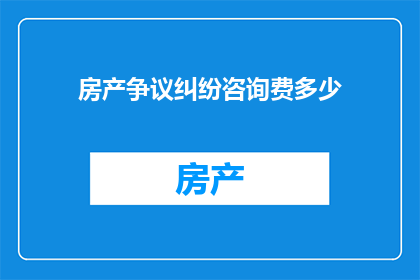房产争议纠纷咨询费多少(您是否在寻找关于房产争议纠纷的专业咨询？了解费用的具体情况对于您的决策至关重要我们提供专业的法律咨询服务，但具体费用因案件复杂程度律师经验及服务范围而异请您提供更详细的信息，以便我们为您提供一个准确的报价)