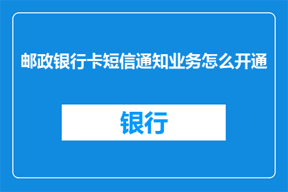 邮政银行卡短信通知业务怎么开通(如何开通邮政银行卡的短信通知服务？)