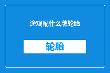 途观配什么牌轮胎(途观应配备何种品牌的轮胎？)