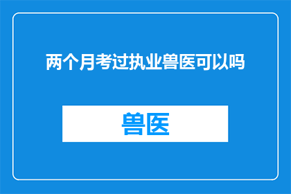 两个月考过执业兽医可以吗(两个月时间能否通过执业兽医资格考试？)