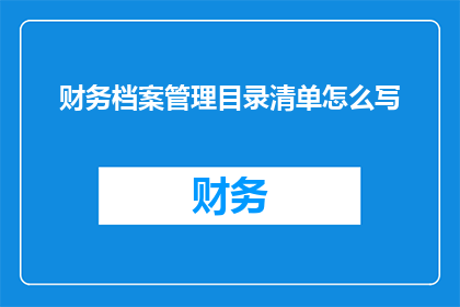 财务档案管理目录清单怎么写(如何撰写一份详尽的财务档案管理目录清单？)