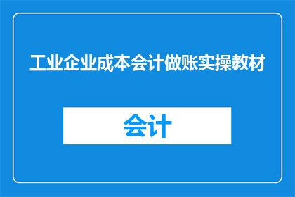 工业企业成本会计做账实操教材(工业企业成本会计实操教材：如何有效进行成本核算与管理？)