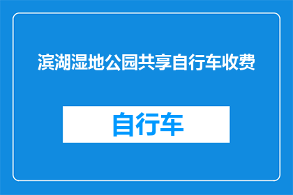 滨湖湿地公园共享自行车收费(滨湖湿地公园的共享自行车服务是否收费？)