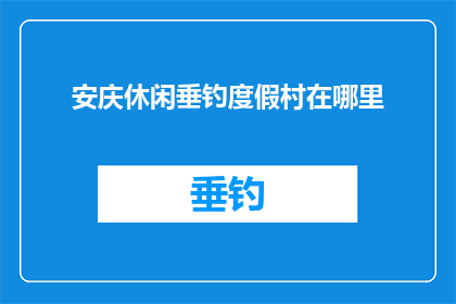 安庆休闲垂钓度假村在哪里(安庆休闲垂钓度假村的确切位置是哪里？)