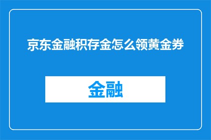 京东金融积存金怎么领黄金券(如何领取京东金融积存金中的黄金优惠券？)