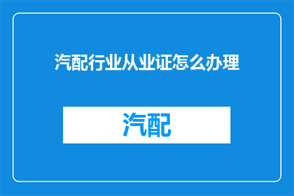 汽配行业从业证怎么办理(如何获取汽配行业从业证书？)