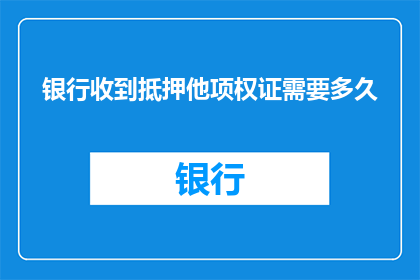 银行收到抵押他项权证需要多久(银行处理抵押他项权证的时长是多少？)