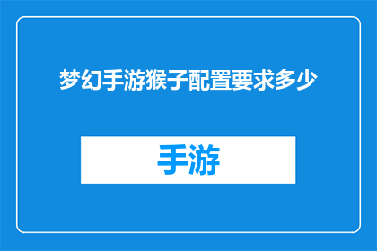 梦幻手游猴子配置要求多少(梦幻手游中，配置要求最高的猴子角色需要多少资源才能达到完美状态？)