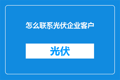 怎么联系光伏企业客户(如何有效联系光伏企业客户？)