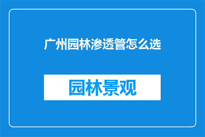 广州园林渗透管怎么选(如何挑选适合广州园林环境的渗透管？)