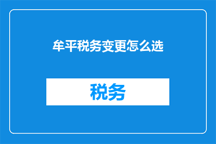 牟平税务变更怎么选(如何选择合适的税务变更服务？)