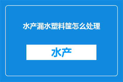 水产漏水塑料筐怎么处理(如何处理水产养殖中塑料筐的漏水问题？)