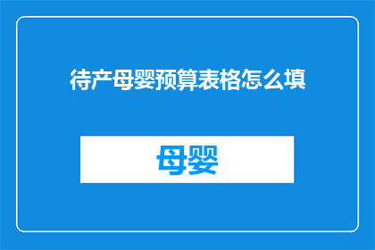 待产母婴预算表格怎么填(如何填写待产母婴预算表格？)