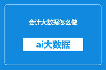 会计大数据怎么做(如何高效处理会计大数据？)