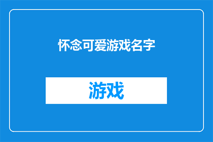 怀念可爱游戏名字(你是否怀念那些充满可爱气息的游戏名字？)