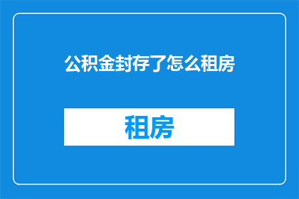 公积金封存了怎么租房(面对公积金封存，如何顺利租房？)