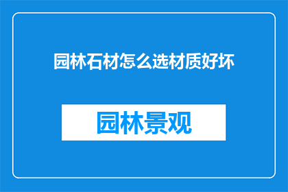 园林石材怎么选材质好坏(如何鉴别园林石材的材质优劣？)