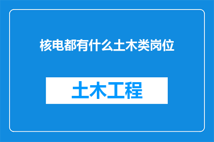 核电都有什么土木类岗位(核电工程中有哪些关键的土木类岗位？)