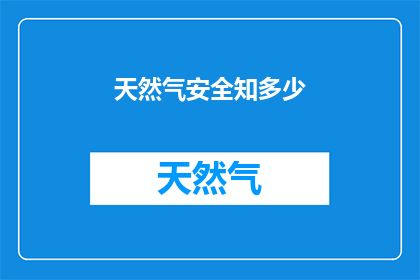 天然气安全知多少(天然气安全知多少？这一疑问句类型的长标题，旨在引发读者对天然气使用过程中可能遇到的安全问题的关注和思考通过提问的形式，可以激发读者的好奇心，促使他们进一步探索和了解天然气的安全知识这样的标题不仅能够吸引目标受众的注意力，还能够引导他们参与到相关的讨论和学习中来)