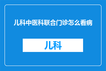 儿科中医科联合门诊怎么看病(如何高效利用儿科中医科联合门诊进行疾病诊断？)