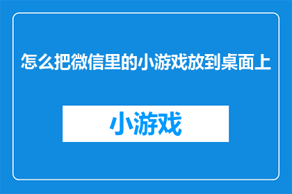 怎么把微信里的小游戏放到桌面上(如何将微信中的小游戏直接置于桌面，以便快速访问？)