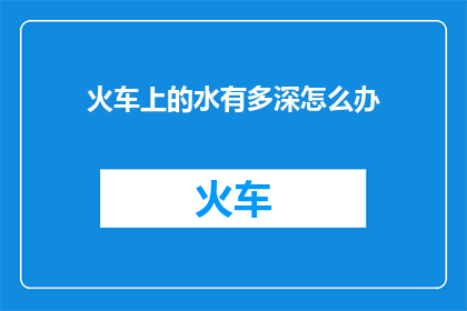火车上的水有多深怎么办(面对火车上深不可测的水域，我们该如何应对？)