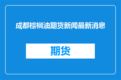 成都棕榈油期货新闻最新消息(成都棕榈油期货市场最新动态如何？)