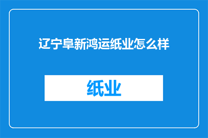 辽宁阜新鸿运纸业怎么样(辽宁阜新鸿运纸业的运营状况如何？)