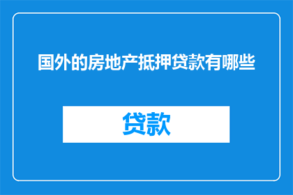 国外的房地产抵押贷款有哪些(国外房地产抵押贷款的多样性与复杂性：探索其种类条件及影响)