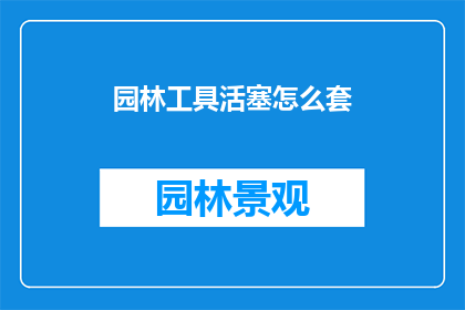 园林工具活塞怎么套(如何正确安装园林工具活塞？)