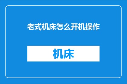 老式机床怎么开机操作(如何正确启动老式机床：详细步骤与注意事项)