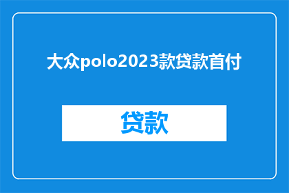 大众polo2023款贷款首付(大众Polo2023款贷款首付问题解答：您需要支付多少首付款？)
