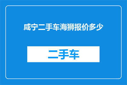 咸宁二手车海狮报价多少(咸宁地区二手车市场，海狮车型的报价是多少？)
