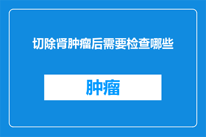 切除肾肿瘤后需要检查哪些(切除肾肿瘤后，患者需要接受哪些检查以评估其康复情况？)